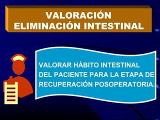 VALORACIÓN
ELIMINACIÓN INTESTINAL
VALORAR HÁBITO INTESTINAL
DEL PACIENTE PARA LA ETAPA DE
RECUPERACIÓN POSOPERATORIA.
 