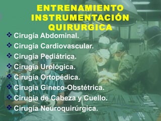 ENTRENAMIENTO
INSTRUMENTACIÓN
QUIRURGICA
 Cirugía Abdominal.
 Cirugía Cardiovascular.
 Cirugía Pediátrica.
 Cirugía Urológica.
 Cirugía Ortopédica.
 Cirugía Gineco-Obstétrica.
 Cirugía de Cabeza y Cuello.
 Cirugía Neuroquirúrgica.
 