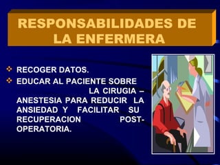  RECOGER DATOS.
 EDUCAR AL PACIENTE SOBRE
LA CIRUGIA –
ANESTESIA PARA REDUCIR LA
ANSIEDAD Y FACILITAR SU
RECUPERACION POST-
OPERATORIA.
RESPONSABILIDADES DE
LA ENFERMERA
 
