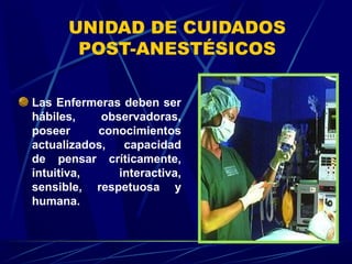 UNIDAD DE CUIDADOS
       POST-ANESTÉSICOS

Las Enfermeras deben ser
hábiles,    observadoras,
poseer     conocimientos
actualizados,   capacidad
de pensar críticamente,
intuitiva,     interactiva,
sensible, respetuosa y
humana.
 