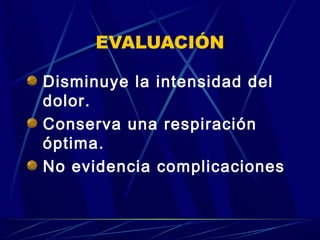 EVALUACIÓN

Disminuye la intensidad del
dolor.
Conserva una respiración
óptima.
No evidencia complicaciones
 
