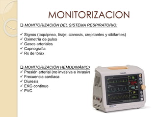 MONITORIZACION
 MONITORIZACIÓN DEL SISTEMA RESPIRATORIO:
 Signos (taquipnea, tiraje, cianosis, crepitantes y sibilantes)
 Oximetría de pulso
 Gases arteriales
 Capnografia
 Rx de tórax
 MONITORIZACIÓN HEMODINÁMICA:
 Presión arterial (no invasiva e invasiva)
 Frecuencia cardiaca
 Diuresis
 EKG continuo
 PVC
 