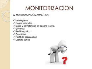 MONITORIZACION
 MONITORIZACIÓN ANALÍTICA:
 Hemograma
 Gases arteriales
 Iones y osmolaridad en sangre y orina
 Glicemia
 Perfil hepático
 Creatinina
 Perfil de coagulación
 Lactato sérico
 