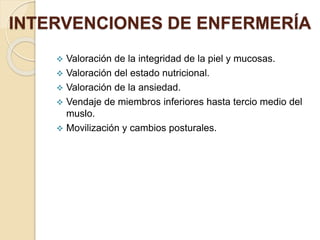  Valoración de la integridad de la piel y mucosas.
 Valoración del estado nutricional.
 Valoración de la ansiedad.
 Vendaje de miembros inferiores hasta tercio medio del
muslo.
 Movilización y cambios posturales.
INTERVENCIONES DE ENFERMERÍA
 