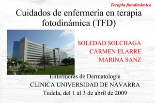 Cuidados de enfermería en terapia fotodinámica (TFD) SOLEDAD SOLCHAGA CARMEN ELARRE MARINA SANZ Enfermeras de Dermatología CLINICA UNIVERSIDAD DE NAVARRA Tudela, del 1 al 3 de abril de 2009 