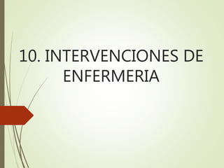 10. INTERVENCIONES DE
ENFERMERIA
 