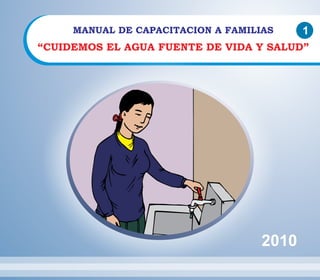 MANUAL DE CAPACITACION A FAMILIAS 1 
“CUIDEMOS EL AGUA FUENTE DE VIDA Y SALUD” 
2010 
 