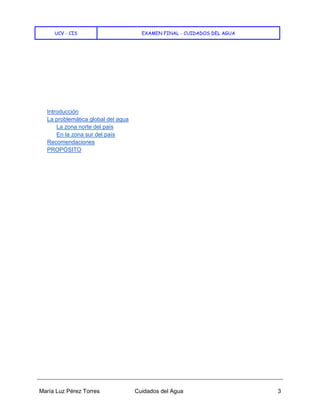 UCV - CIS EXAMEN FINAL - CUIDADOS DEL AGUA
María Luz Pérez Torres Cuidados del Agua 3
Introducción
La problemática global del agua
La zona norte del país
En la zona sur del país
Recomendaciones
PROPÓSITO
 