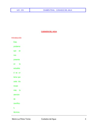 UCV - CIS EXAMEN FINAL - CUIDADOS DEL AGUA
María Luz Pérez Torres Cuidados del Agua 4
CUIDADOS DEL AGUA
Introducción
Esta
problema
que se
nos
presenta
en la
actualida
d es un
tema que
cada día
ocupa
más la
atención
de
científico
s,
técnicos,
 