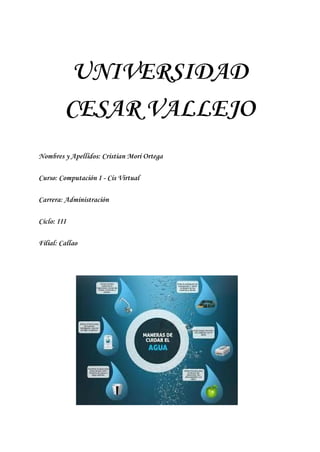  
 
 
UNIVERSIDAD
CESAR VALLEJO
Nombres y Apellidos: Cristian Mori Ortega
Curso: Computación I - Cis Virtual
Carrera: Administración
Ciclo: III
Filial: Callao
 
 
 
 
 
 
 
 
 
 
 
 
 
 
 
 
 
 
 
 
 
 