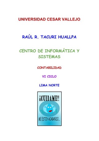  
 
 
UNIVERSIDAD CESAR VALLEJO 
 
 
 
RAÚL R. TACURI HUALLPA
CENTRO DE INFORMÁTICA Y
SISTEMAS
CONTABILIDAD
VI CICLO
LIMA NORTE
 
   
 
 