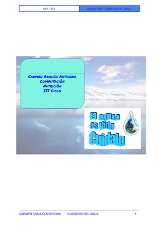  
UCV - SIS Examen Final - CUIDADOS DEL AGUA
 
 
 
 
 
 
 
 
 
 
 
 
 
 
 
 
 
 
 
 
 
 
CARMEN ARAUJO ANTICONA CUIDADOS DEL AGUA 1 
 