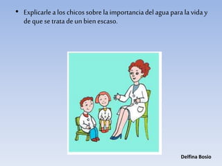 • Explicarlea los chicos sobre laimportanciadelagua para la vida y
dequese tratadeun bien escaso.
Delfina Bosio
 