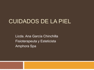 CUIDADOS DE LA PIEL

  Licda. Ana García Chinchilla
  Fisioterapeuta y Esteticista
  Amphora Spa
 