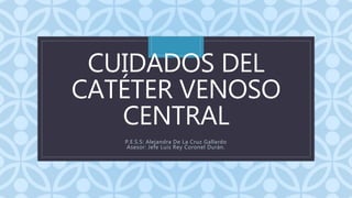 C
CUIDADOS DEL
CATÉTER VENOSO
CENTRAL
P.E.S.S: Alejandra De La Cruz Gallardo
Asesor: Jefe Luis Rey Coronel Durán.
 