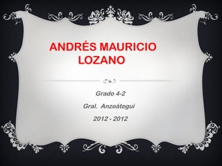 ANDRÉS MAURICIO
    LOZANO

       Grado 4-2
    Gral. Anzoátegui
       2012 - 2012
 