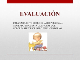 CREA UN CUENTO SOBRE EL ASEO PERSONAL,
TENIENDO EN CUENTA LAS FICHAS QUE
COLOREASTE Y ESCRIBELO EN EL CUADERNO