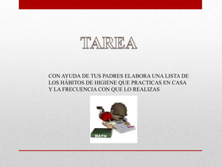 CON AYUDA DE TUS PADRES ELABORA UNA LISTA DE
LOS HÁBITOS DE HIGIENE QUE PRACTICAS EN CASA
Y LA FRECUENCIA CON QUE LO REALIZAS