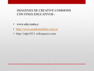 IMAGENES DE CREATIVE COMMONS
CON FINES EDUCATIVOS :
• www.edu.xunta.e
• http://www.academialibre.com.ar
• http://edpr1011.wikispaces.com