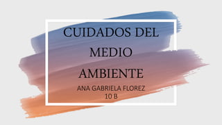 CUIDADOS DEL
MEDIO
AMBIENTE
ANA GABRIELA FLOREZ
10 B
 