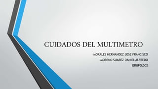 CUIDADOS DEL MULTIMETRO
MORALES HERNANDEZ JOSE FRANCISCO
MORENO SUAREZ DANIEL ALFREDO
GRUPO:502
 