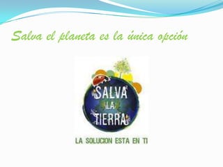Salva el planeta es la única opción
 
