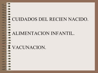• CUIDADOS DEL RECIEN NACIDO.
• ALIMENTACION INFANTIL.
• VACUNACION.
 