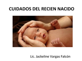 CUIDADOS DEL RECIEN NACIDO
Lic. Jackeline Vargas Falcón
 
