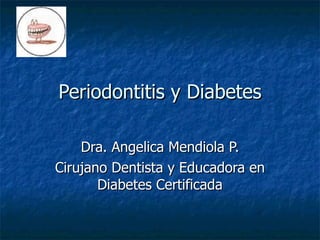 Periodontitis y Diabetes

    Dra. Angelica Mendiola P.
Cirujano Dentista y Educadora en
       Diabetes Certificada
 