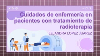 Cuidados de enfermería en
pacientes con tratamiento de
radioterapia
L.E.O ALEJANDRA LOPEZ JUAREZ
 