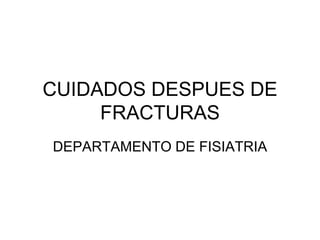 CUIDADOS DESPUES DE
FRACTURAS
DEPARTAMENTO DE FISIATRIA
 