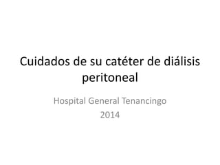 Cuidados de su catéter de diálisis
peritoneal
Hospital General Tenancingo
2014
 