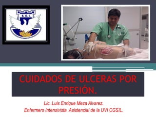 CUIDADOS DE ULCERAS POR
       PRESIÓN.
         Lic. Luis Enrique Meza Alvarez.
Enfermero Intensivista Asistencial de la UVI CGSIL.
 