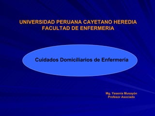UNIVERSIDAD PERUANA CAYETANO HEREDIA FACULTAD DE ENFERMERIA Cuidados Domiciliarios de Enfermería Mg. Yesenia Musayón Profesor Asociado 
