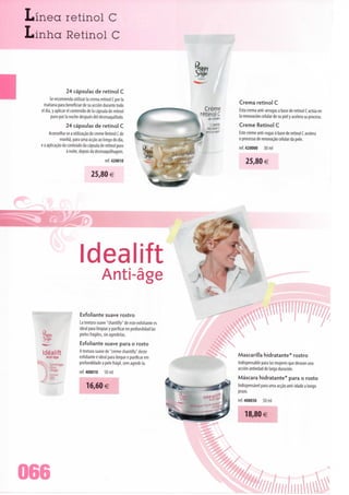Línea retinol C
Linha Retinol C



                  24 cápsulas de retinol C
        Se recomienda utilizar Ia crema retinol C por Ia                                        Crema retinol C
    manana para beneficiar de su acción durante todo
                                                                                   Creme        Esta crema anti-arrugas a base de retinol C actua en
  el dia, y aplicar el contenido de Ia cápsula de retinol
                                                                                 retinol C      Ia renovación celular de su piei y acelera su proceso.
         puro por Ia noche después dei desmaquillado.                               antirid?5
                  24 cápsulas de retinol C                                            Crema     Creme Retinol C
                                                                                    retinol C
       Aconselha-se a utilização do creme Retinol C de
                                                                                   antiarrug^
                                                                                                Este creme anti-rugas ã base de retinol C acelera
              manhã, para uma acção ao longo do dia,                                            o processo de renovação celular da pele.
  e a aplicação do conteúdo da cápsula de retinol puro                                          ref. 420000     30 ml
                  à noite, depois da desmaquilhagem.
                                            ref.420010                                              25,80
                                   25,80 €




                            Idéalift
                                           Anti-âge

                            Exfoliante suave rostro                                                                       f l»«/%
                            La textura suave "chantilly" de este exfoliante es
                            ideal para limpiar y purificar en profundidad Ias
                                                                                                                                                         '
                            pielesfrágiles, sin agredirias.
                            Esfoliante suave para o rosto
    Idéalift                A textura suave de "creme chantilly" deste
                            esfoliante é ideal para limpar e purificar em
                                                                                                Mascarilla hidratante* rostro
      Anti-âge
                            profundidade a pele frágil, sem agredi-la.                          Indispensable para Ias mujeres que desean una
                                                                                                acción antiedad de larga duración.
                            ref. 408010      50 ml
                                                                                                Máscara hidratante* para o rosto
                                 16,60€                                                         Indispensável para uma acção anti-idade a longo
                                                                                                prazo.
                                                                                                ref. 408030     50 ml


                                                                                                     18,80 e




066
 