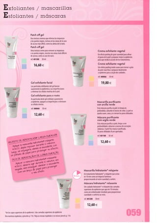 Exíoliantes / mascarillas
Esíoliantes / máscaras


                                    Patch off gel
                                    Una textura cremosa que elimina Ias impurezas
                                    y los puntos negros, incluso en Ias zonas de Ia cara
                                    de acceso más difícil, como Ias aletas de Ia nariz.
                                    Patch off gel
                                    Uma textura creme para remover as impurezas                                                Crema exfoliante vegetal
                                    e os pontos negros, mesmo nas zonas mais difíceis
                                                                                                                               Un efecto peeling de gran suavidad para afinar
                                    de acesso, como as asas do nariz.
                                                                                                                               el grano de Ia piei y preparar mejor Ia epidermis
                                    ref. 401300     30 ml                                                                      para que reciba Ia acción de los tratamientos.
                                                                                                                               Creme esfoliante vegetal
                                         16,60 €                                                                               Um efeito peeling muito suave para tornar o grão

                                                                                                C*!»,
                                                                                                        v                      da pele mais fino e preparar idealmente
                                                                                                                               a epiderme para a acção dos cuidados.
                                                                                                "-—•ta*                        ref. 400066     50 ml

                                    Gel exfoliante facial                                                                          19,80€
                                    Lãs partículas exfoliantes dei gel borran
                                    suavemente Ia epidermis y sus imperfecciones
                                    y eliminan Ias células muertas de Ia piei.

  l                                  Gel esfoliante para o rosto
                                     As partículas deste gel esfoliam suavemente
     r,el exfollant                  a epiderme, apagam as imperfeições e eliminam                                            Mascarilla purificante
            visage
                                     as células mortas.                                                                       con arcilla verde
                                     ref. 400060    50 ml                                                                     Esta máscara purifica Ia piei, Ia limpia en
                                                                                                                              profundida y absorbe el exceso de sebo. La piei se
                                                                                                                              queda suave, sana y se cierran los poros dilatados.
                                         12,60€
                                                                                                                              Máscara purificante
                                                                                                                              com argila verde
                                                                                                                              Esta máscara purifica a pele, limpa-a em
                                                                                                                              profundidade e absorve o excesso de secreções
                                                                                                                              sebáceas. A pele fica macia e purificada.
                                                                                                                              Os poros dilatados ficam apertados.
                                                                                                                              ref.401100      50 ml

                                                                                                                                   12,60€




                                                                                                            Mascarilla hidratante* relajante
                                                                                                            Un tratamiento hidratante* y relajante que actua
                                                                                                            en 10 min como un impacto luminoso
                                                                                                            proporcionando ai rostro suavidad y confort.
                                                                                                            Máscara hidratante* relaxante
                                                                                                            Um cuidado hidratante* e relaxante das camadas
                                                                                       »-                   superiores da epiderme que age em 10 minutos
                                                                                    Ma' JW                  como um embelezador imediato para proporcionar
                                                                                   hydntant
                                                                                    relaxam                 suavidade e conforto ao rosto.
                                                                                                            ref. 401200    50 ml

                                                                                                                12,60€
*de Ias capas superiores de Ia epidermis / das camadas superiores da epiderme
Vea nuestras espátulas y pinceles p 116 / Veja as nossas espátulas e os nossos pincéis p. 116                                                                          059
 