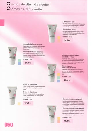 Cremas de dia - de noche
Cremes de dia - noite


                                                               Crema de dia activa
                                                               Esta crema garantiza una protección perfecta contra
                                                               el envejecimiento cutâneo ai neutralizar los efectos
                                                               nocivos dei sol y de los radicales libres.
                                                               Creme de dia activo
                                                               Este creme favorece uma óptima protecção contra
                                                               o envelhecimento cutâneo, neutralizando os efeitos
                                                               nocivos do sol e dos radicais livres.
                                                               ref. 400300     50 ml

                                                                   16,60€

         Crema de dia fluida no grasa
         Una excelente base de maquillaje con un complejo
         protector e hidratante* seleccionado por sus
         efectos mates.
         Creme de dia fluido não oleoso
         Uma excelente base de maquilhagem com um
         complexo protector hidratante* seleccionado pelos     Crema de cuidado intenso
         seus efeitos matificantes.                            con ácidos frutales
                                                               3 activos de última generación para un tratamiento
         ref. 400200    50 ml                                  de rejuvenecimiento que optimiza Ia hidratadón
                                                               de Ias capas superiores de Ia epidermis, a Ia vez que
             17,40€                                            despierta el resplandorde Ia tez.
                                                               Creme tratante
                                                               com ácidos de frutos
                                                               3 activos de última geração para um cuidado de
                                                               juventude que optimiza a hidratação das camadas
                                                               superiores da epiderme e revela a luminosidade da
                                                               tez.
                                                               ref. 400600     50 ml

                                                                    18,40 €

         Crema de dia intensa
         Protege, estimula, reafirma Ia epidermis y difumina
         Ias arruguitas de Ias zonas frágiles dei rostro
         ycuello.
         Creme de dia intenso
         Este creme protege, estimula, refirma a epiderme
         e esbate as pequenas rugas das zonas frágeis do
         rosto e do pescoço.
                                                                 Crema antiedad con jalea real
         ref. 400400    50 ml
                                                                 Un tratamiento antiedad que permite renovar Ia
                                                                 vitalidad y firmeza de Ias pieles maduras, agredidas
             17,40€                                              o deshidratadas. Recomendada particularmente en
                                                                 periodo de frio o cansancio general.
                                                                 Creme anti-idade com geleia real
                                                                 Um cuidado anti-idade para a vitalidade e firmeza
                                                                 da pele madura, agredida ou desidratada.
                                                                 Especialmente recomendado em épocas de frio ou
                                                                 em períodos de cansaço geral.
                                                                 ref. 400500     50 ml

                                                                     18,40 €

060
 