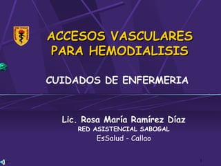 1
ACCESOS VASCULARESACCESOS VASCULARES
PARA HEMODIALISISPARA HEMODIALISIS
CUIDADOS DE ENFERMERIA
Lic. Rosa María Ramírez Díaz
RED ASISTENCIAL SABOGAL
EsSalud - Callao
 
