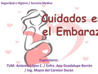 Cuidados en
el Embaraz
Expositores:
TUM. Antonio López C. / Enfra .Ana Guadalupe Barrón
/ Ing. Mayra del Carmen Duran
Seguridad e Higiene / Servicio Medico
 