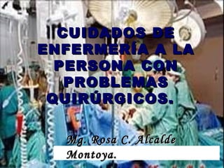 CUIDADOS DECUIDADOS DE
ENFERMERÍA A LAENFERMERÍA A LA
PERSONA CONPERSONA CON
PROBLEMASPROBLEMAS
QUIRÚRGICOS.QUIRÚRGICOS.
Mg. Rosa C. AlcaldeMg. Rosa C. Alcalde
Montoya.Montoya.
 