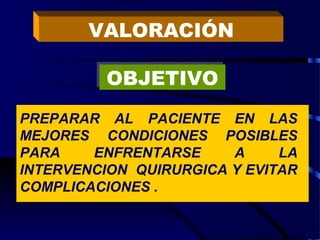 VALORACIÓN
OBJETIVOOBJETIVO
PREPARAR AL PACIENTE EN LAS
MEJORES CONDICIONES POSIBLES
PARA ENFRENTARSE A LA
INTERVENCION QUIRURGICA Y EVITAR
COMPLICACIONES .
 