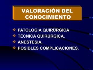  PATOLOGÍA QUIRÚRGICA
 TÉCNICA QUIRÚRGICA.
 ANESTESIA.
 POSIBLES COMPLICACIONES.
VALORACIÓN DEL
CONOCIMIENTO
 