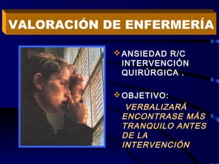 ANSIEDAD R/C
INTERVENCIÓN
QUIRÚRGICA .
OBJETIVO:
VERBALIZARÁ
ENCONTRASE MÁS
TRANQUILO ANTES
DE LA
INTERVENCIÓN
VALORACIÓN DE ENFERMERÍA
 