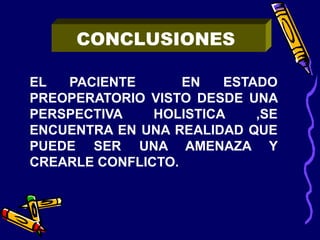 EL PACIENTE EN ESTADO
PREOPERATORIO VISTO DESDE UNA
PERSPECTIVA HOLISTICA ,SE
ENCUENTRA EN UNA REALIDAD QUE
PUEDE SER UNA AMENAZA Y
CREARLE CONFLICTO.
CONCLUSIONES
 