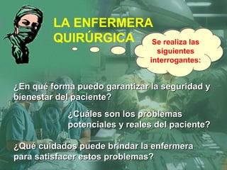 LA ENFERMERA
QUIRÚRGICA Se realiza las
siguientes
interrogantes:
Se realiza las
siguientes
interrogantes:
¿En qué forma puedo garantizar la seguridad y¿En qué forma puedo garantizar la seguridad y
bienestar del paciente?bienestar del paciente?
¿Cuáles son los problemas¿Cuáles son los problemas
potenciales y reales del paciente?potenciales y reales del paciente?
¿Qué cuidados puede brindar la enfermera¿Qué cuidados puede brindar la enfermera
para satisfacer estos problemas?para satisfacer estos problemas?
 