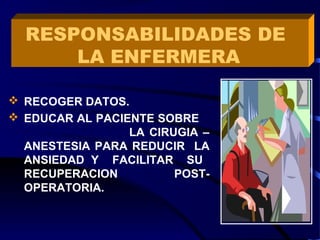  RECOGER DATOS.
 EDUCAR AL PACIENTE SOBRE
LA CIRUGIA –
ANESTESIA PARA REDUCIR LA
ANSIEDAD Y FACILITAR SU
RECUPERACION POST-
OPERATORIA.
RESPONSABILIDADES DE
LA ENFERMERA
 