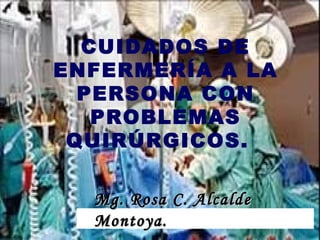 CUIDADOS DE ENFERMERÍA A LA PERSONA CON PROBLEMAS QUIRÚRGICOS.  Mg. Rosa C. Alcalde Montoya. 