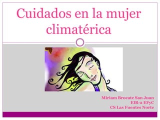 Cuidados en la mujer
climatérica
Miriam Brocate San Juan
EIR-2 EFyC
CS Las Fuentes Norte
 