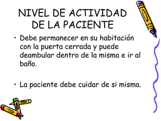 NIVEL DE ACTIVIDAD DE LA PACIENTE Debe permanecer en su habitación con la puerta cerrada y puede deambular dentro de la misma e ir al baño. La paciente debe cuidar de si misma.  