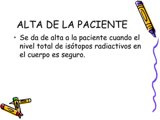 ALTA DE LA PACIENTE Se da de alta a la paciente cuando el nivel total de isótopos radiactivos en el cuerpo es seguro. 